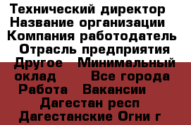 Технический директор › Название организации ­ Компания-работодатель › Отрасль предприятия ­ Другое › Минимальный оклад ­ 1 - Все города Работа » Вакансии   . Дагестан респ.,Дагестанские Огни г.